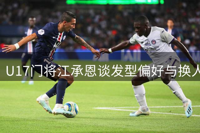 U17门将江承恩谈发型偏好与换人感受